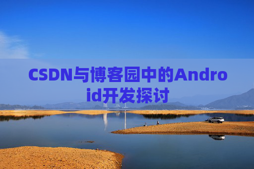CSDN与博客园中的Android开发探讨